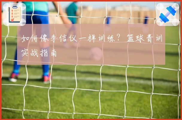 如何像李信仪一样训练?篮球青训实战指南