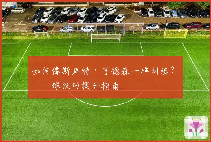 如何像斯库特·亨德森一样训练？篮球技巧提升指南