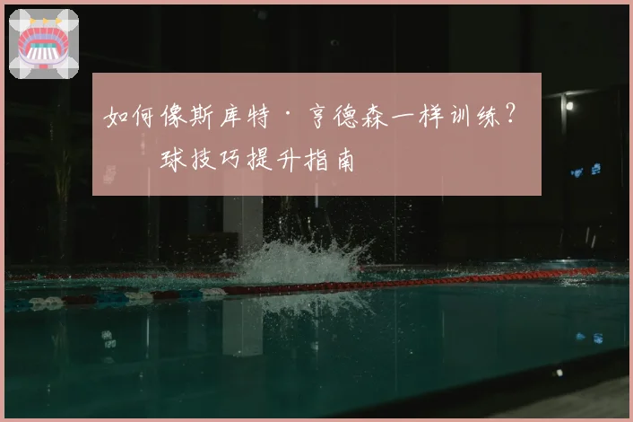 如何像斯库特·亨德森一样训练?篮球技巧提升指南