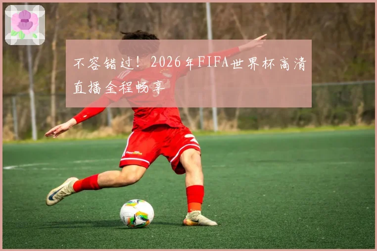 不容错过!2026年FIFA世界杯高清直播全程畅享
