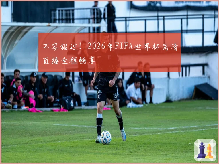 不容错过！2026年FIFA世界杯高清直播全程畅享