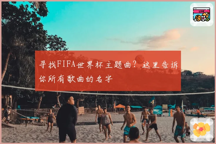 寻找FIFA世界杯主题曲?这里告诉你所有歌曲的名字