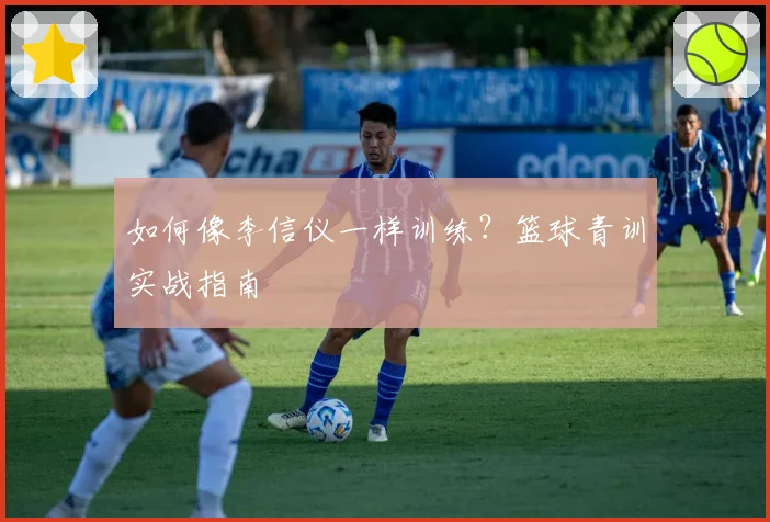 如何像李信仪一样训练?篮球青训实战指南