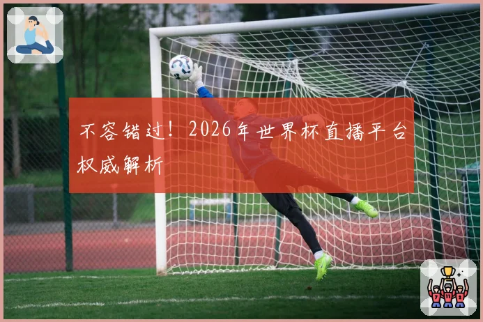 不容错过!2026年世界杯直播平台权威解析