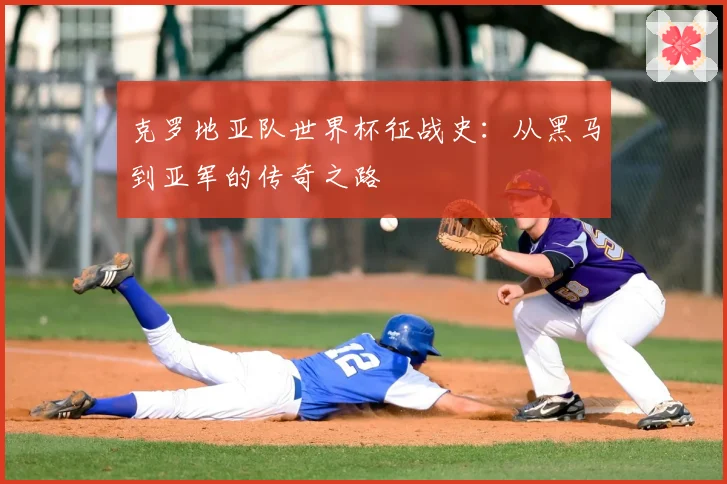克罗地亚队世界杯征战史:从黑马到亚军的传奇之路