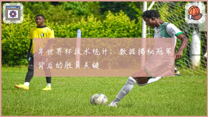 年世界杯技术统计:数据揭秘冠军背后的胜负关键
