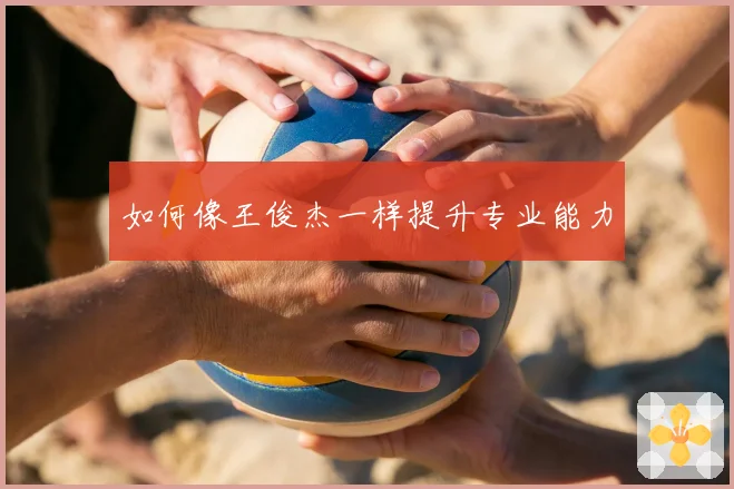 如何像王俊杰一样提升专业能力