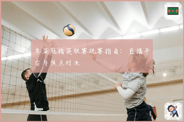 年亚冠精英联赛观赛指南：直播平台与焦点对决