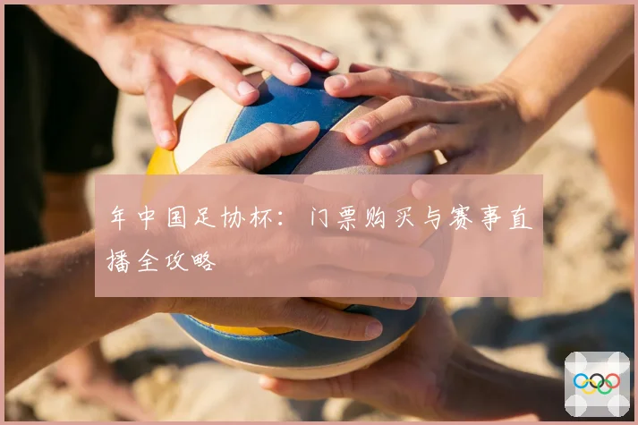 年中国足协杯：门票购买与赛事直播全攻略