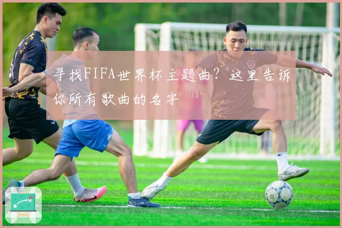 寻找FIFA世界杯主题曲?这里告诉你所有歌曲的名字